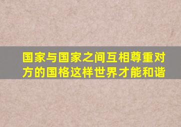 国家与国家之间互相尊重对方的国格这样世界才能和谐