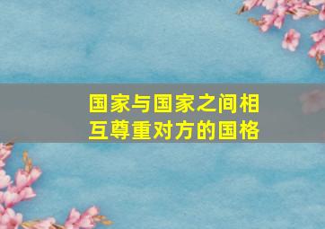 国家与国家之间相互尊重对方的国格