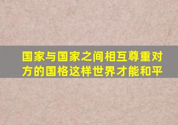 国家与国家之间相互尊重对方的国格这样世界才能和平