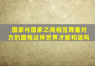 国家与国家之间相互尊重对方的国格这样世界才能和谐吗