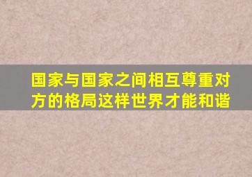 国家与国家之间相互尊重对方的格局这样世界才能和谐