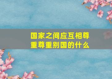 国家之间应互相尊重尊重别国的什么