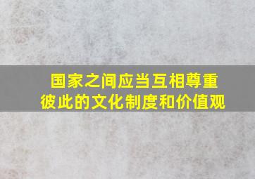 国家之间应当互相尊重彼此的文化制度和价值观