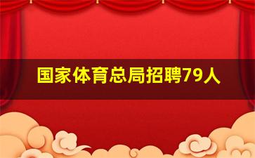 国家体育总局招聘79人