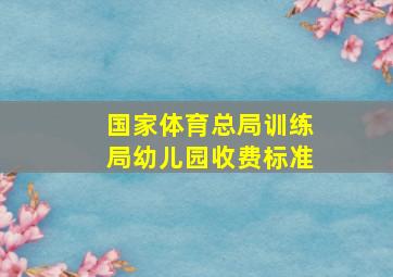 国家体育总局训练局幼儿园收费标准