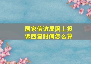 国家信访局网上投诉回复时间怎么算