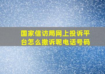 国家信访局网上投诉平台怎么撤诉呢电话号码