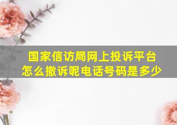 国家信访局网上投诉平台怎么撤诉呢电话号码是多少