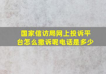 国家信访局网上投诉平台怎么撤诉呢电话是多少