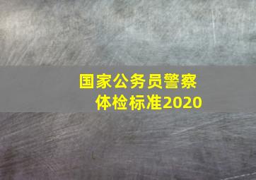 国家公务员警察体检标准2020