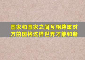 国家和国家之间互相尊重对方的国格这样世界才能和谐