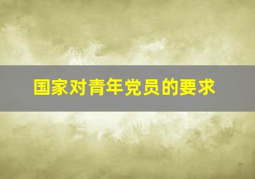 国家对青年党员的要求