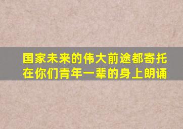 国家未来的伟大前途都寄托在你们青年一辈的身上朗诵