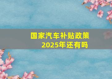 国家汽车补贴政策2025年还有吗