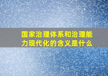 国家治理体系和治理能力现代化的含义是什么