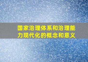 国家治理体系和治理能力现代化的概念和意义