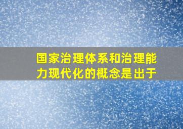 国家治理体系和治理能力现代化的概念是出于