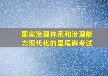 国家治理体系和治理能力现代化的里程碑考试