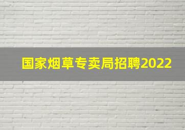 国家烟草专卖局招聘2022