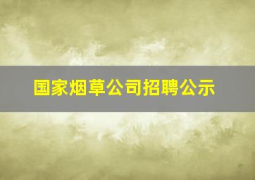 国家烟草公司招聘公示