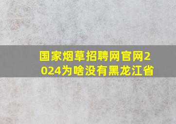 国家烟草招聘网官网2024为啥没有黑龙江省