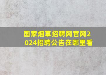 国家烟草招聘网官网2024招聘公告在哪里看