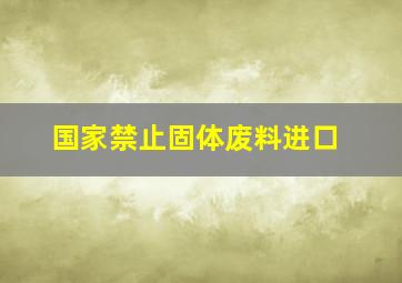 国家禁止固体废料进口