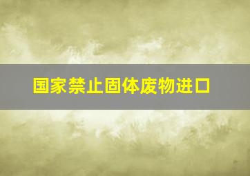 国家禁止固体废物进口