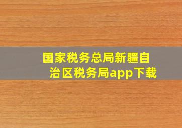 国家税务总局新疆自治区税务局app下载