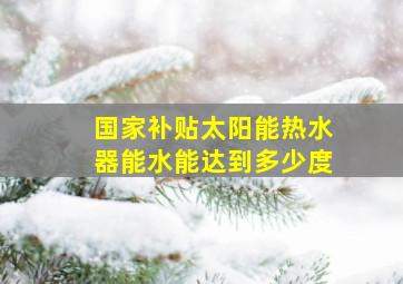 国家补贴太阳能热水器能水能达到多少度