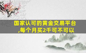 国家认可的黄金交易平台,每个月买2千可不可以