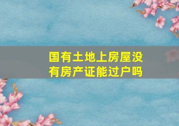 国有土地上房屋没有房产证能过户吗