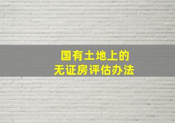 国有土地上的无证房评估办法