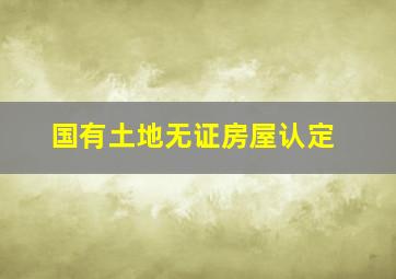 国有土地无证房屋认定