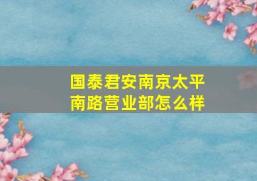 国泰君安南京太平南路营业部怎么样