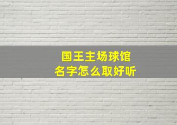 国王主场球馆名字怎么取好听