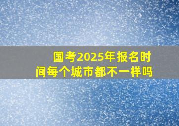 国考2025年报名时间每个城市都不一样吗