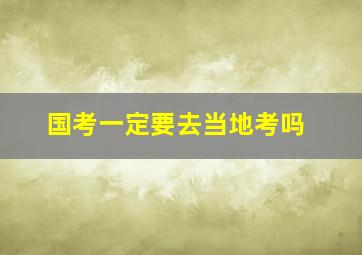 国考一定要去当地考吗