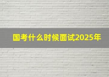 国考什么时候面试2025年