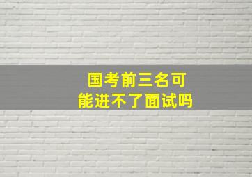 国考前三名可能进不了面试吗