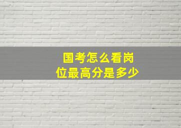 国考怎么看岗位最高分是多少