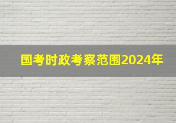 国考时政考察范围2024年