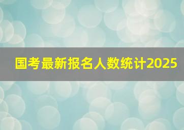 国考最新报名人数统计2025