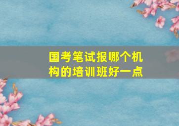 国考笔试报哪个机构的培训班好一点