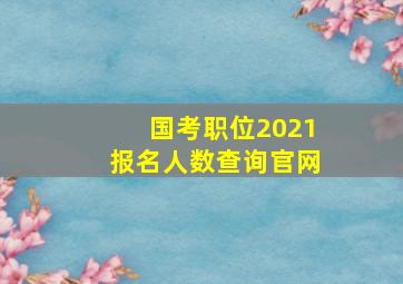 国考职位2021报名人数查询官网