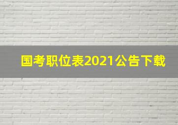 国考职位表2021公告下载