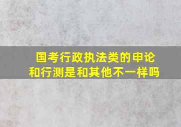 国考行政执法类的申论和行测是和其他不一样吗