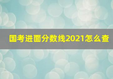 国考进面分数线2021怎么查