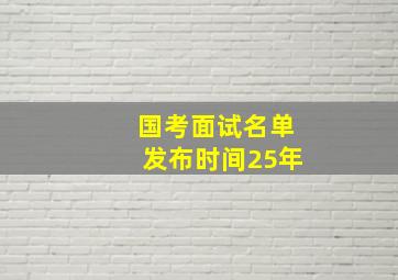 国考面试名单发布时间25年