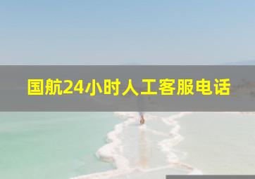 国航24小时人工客服电话